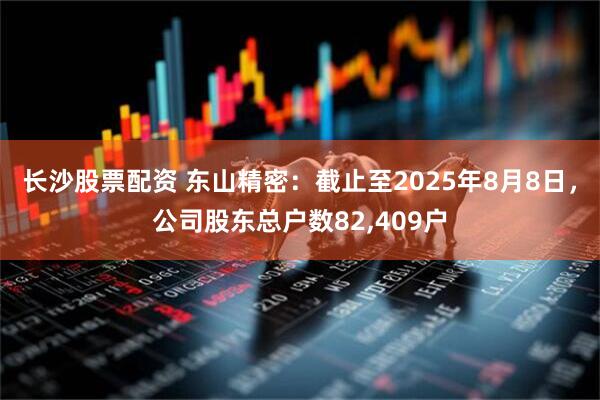 长沙股票配资 东山精密：截止至2025年8月8日，公司股东总户数82,409户
