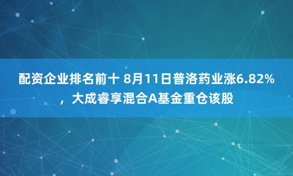 配资企业排名前十 8月11日普洛药业涨6.82%，大成睿享混合A基金重仓该股