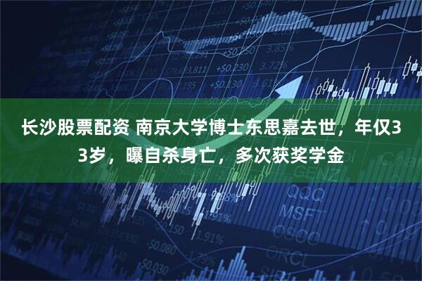 长沙股票配资 南京大学博士东思嘉去世，年仅33岁，曝自杀身亡，多次获奖学金