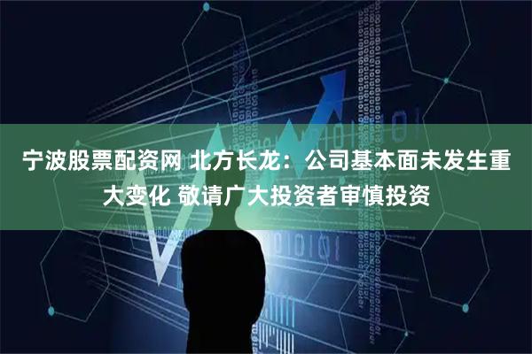 宁波股票配资网 北方长龙：公司基本面未发生重大变化 敬请广大投资者审慎投资