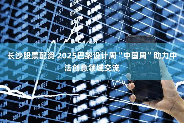 长沙股票配资 2025巴黎设计周“中国周”助力中法创意领域交流