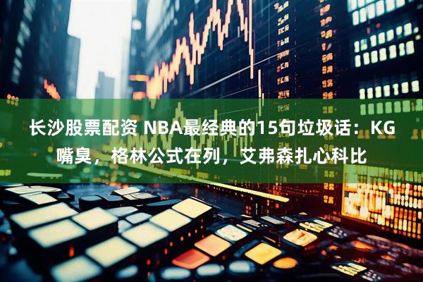 长沙股票配资 NBA最经典的15句垃圾话：KG嘴臭，格林公式在列，艾弗森扎心科比
