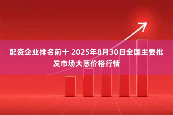 配资企业排名前十 2025年8月30日全国主要批发市场大葱价格行情