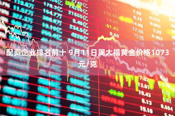 配资企业排名前十 9月11日周大福黄金价格1073元/克