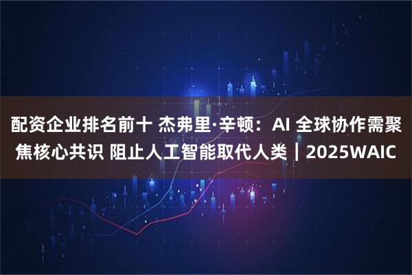配资企业排名前十 杰弗里·辛顿：AI 全球协作需聚焦核心共识 阻止人工智能取代人类︱2025WAIC
