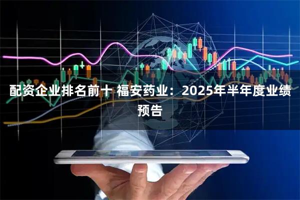 配资企业排名前十 福安药业：2025年半年度业绩预告