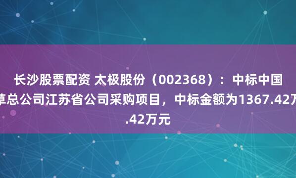 长沙股票配资 太极股份（002368）：中标中国烟草总公司江苏省公司采购项目，中标金额为1367.42万元