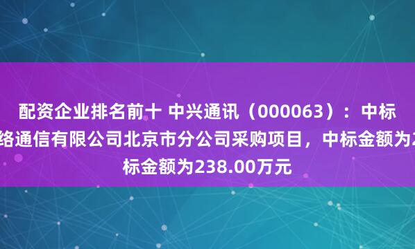 配资企业排名前十 中兴通讯（000063）：中标中国联合网络通信有限公司北京市分公司采购项目，中标金额为238.00万元