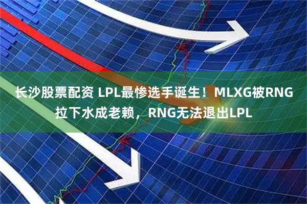 长沙股票配资 LPL最惨选手诞生！MLXG被RNG拉下水成老赖，RNG无法退出LPL