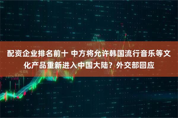 配资企业排名前十 中方将允许韩国流行音乐等文化产品重新进入中国大陆？外交部回应