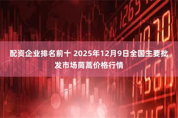 配资企业排名前十 2025年12月9日全国主要批发市场茼蒿价格行情