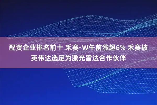 配资企业排名前十 禾赛-W午前涨超6% 禾赛被英伟达选定为激光雷达合作伙伴