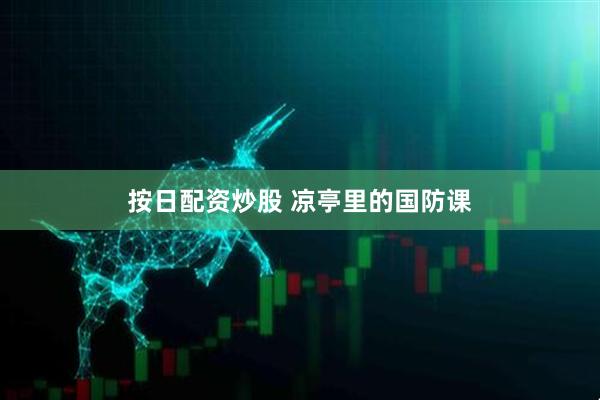 按日配资炒股 凉亭里的国防课