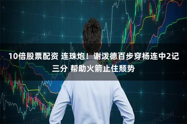 10倍股票配资 连珠炮！谢泼德百步穿杨连中2记三分 帮助火箭止住颓势