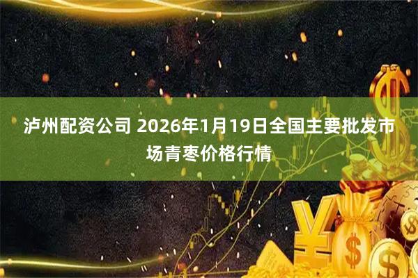 泸州配资公司 2026年1月19日全国主要批发市场青枣价格行情