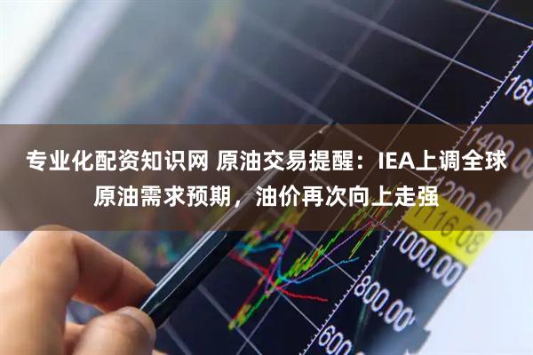 专业化配资知识网 原油交易提醒：IEA上调全球原油需求预期，油价再次向上走强