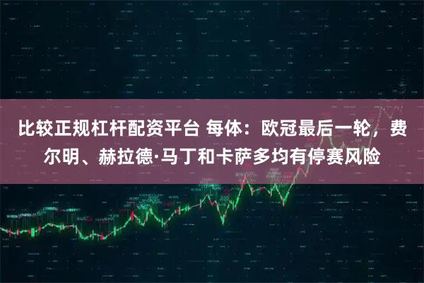 比较正规杠杆配资平台 每体：欧冠最后一轮，费尔明、赫拉德·马丁和卡萨多均有停赛风险