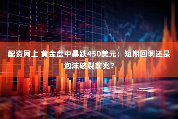 配资网上 黄金盘中暴跌450美元：短期回调还是泡沫破裂前兆？