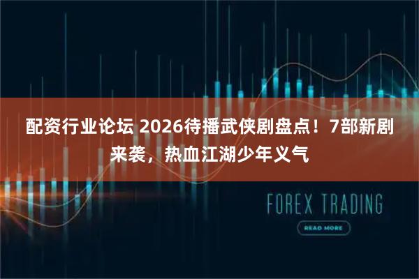 配资行业论坛 2026待播武侠剧盘点！7部新剧来袭，热血江湖少年义气