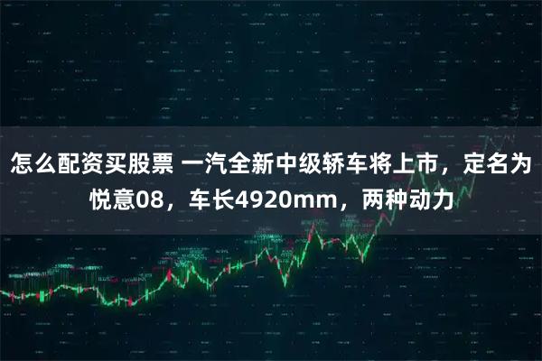 怎么配资买股票 一汽全新中级轿车将上市，定名为悦意08，车长4920mm，两种动力