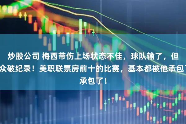 炒股公司 梅西带伤上场状态不佳，球队输了，但观众破纪录！美职联票房前十的比赛，基本都被他承包了！