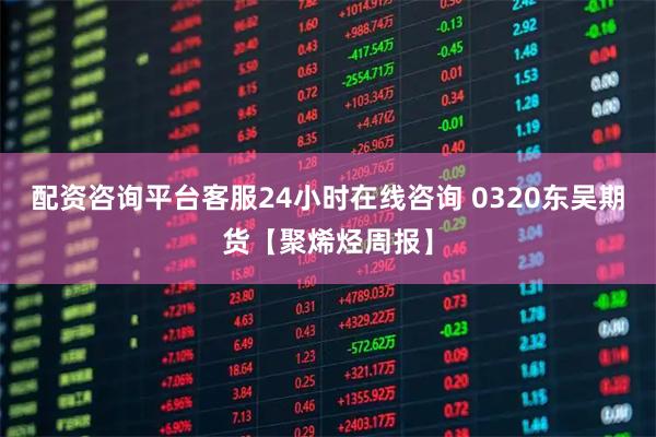 配资咨询平台客服24小时在线咨询 0320东吴期货【聚烯烃周报】