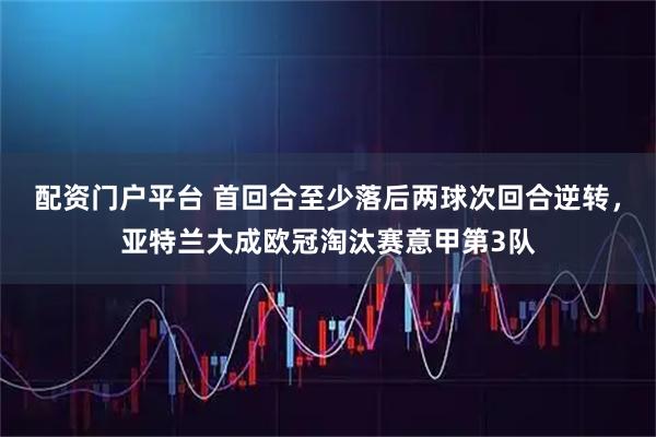 配资门户平台 首回合至少落后两球次回合逆转，亚特兰大成欧冠淘汰赛意甲第3队