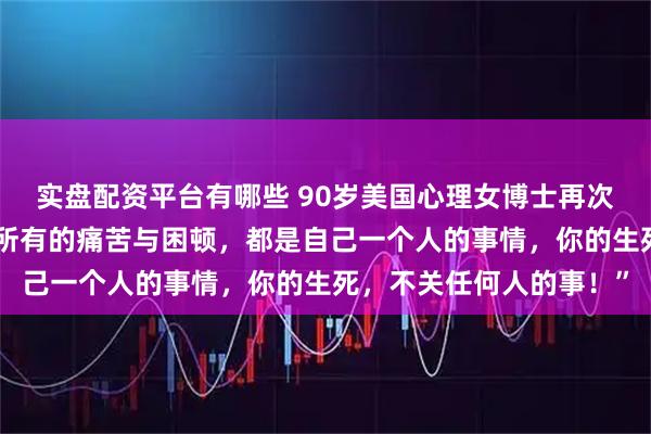 实盘配资平台有哪些 90岁美国心理女博士再次语出惊人！她说：“你所有的痛苦与困顿，都是自己一个人的事情，你的生死，不关任何人的事！”