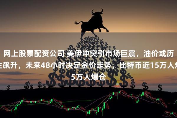 网上股票配资公司 美伊冲突引市场巨震，油价或历史性飙升，未来48小时决定金价走势，比特币近15万人爆仓