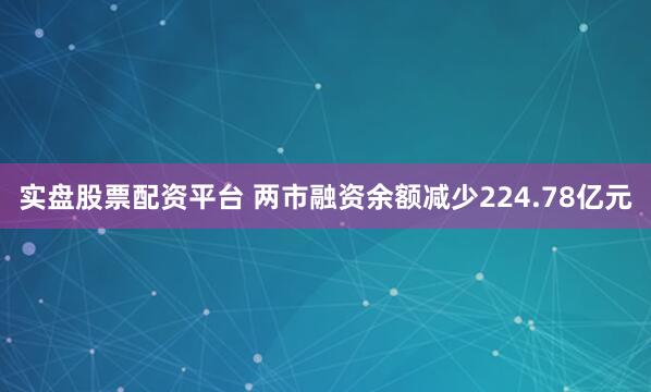 实盘股票配资平台 两市融资余额减少224.78亿元