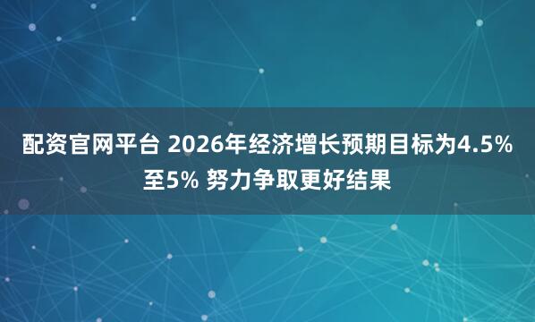 配资官网平台 2026年经济增长预期目标为4.5%至5% 努力争取更好结果