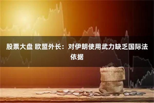 股票大盘 欧盟外长：对伊朗使用武力缺乏国际法依据