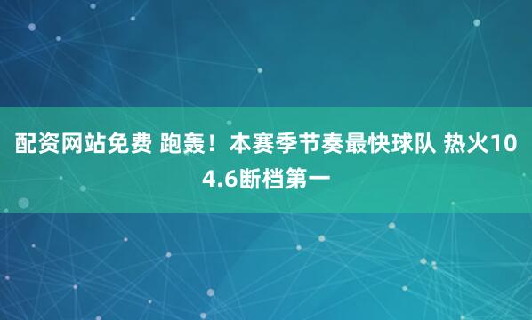 配资网站免费 跑轰！本赛季节奏最快球队 热火104.6断档第一