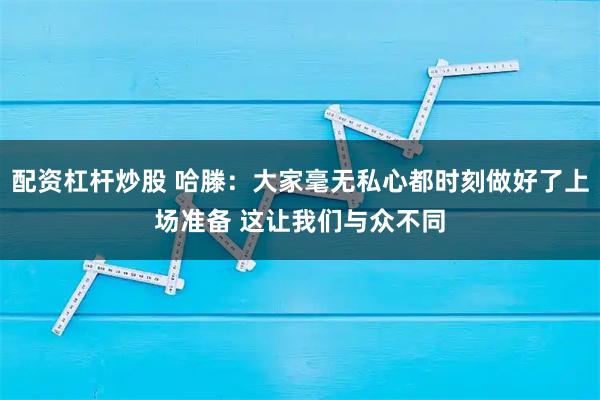 配资杠杆炒股 哈滕：大家毫无私心都时刻做好了上场准备 这让我们与众不同